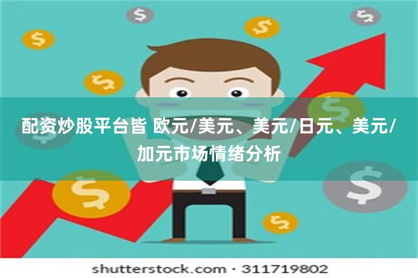 配资炒股平台皆 欧元/美元、美元/日元、美元/加元市场情绪分析