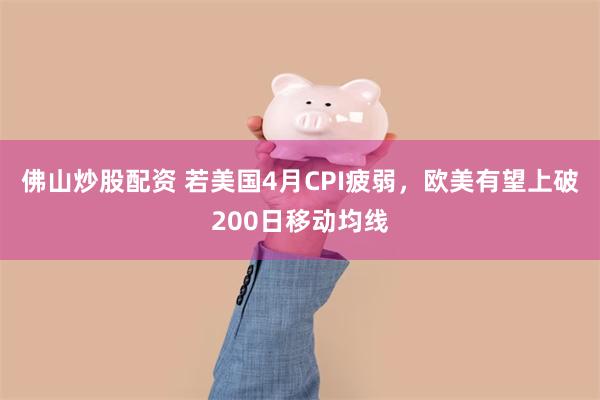 佛山炒股配资 若美国4月CPI疲弱，欧美有望上破200日移动均线