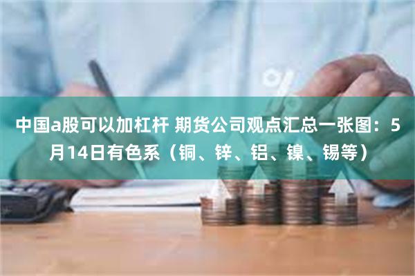 中国a股可以加杠杆 期货公司观点汇总一张图：5月14日有色系（铜、锌、铝、镍、锡等）