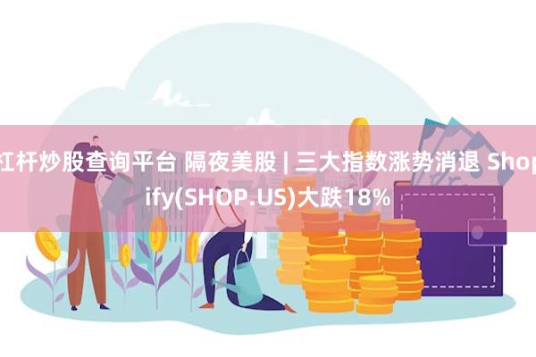 杠杆炒股查询平台 隔夜美股 | 三大指数涨势消退 Shopify(SHOP.US)大跌18%