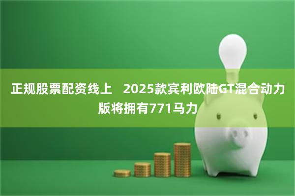 正规股票配资线上   2025款宾利欧陆GT混合动力版将拥有771马力