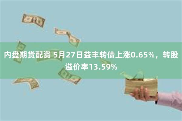 内盘期货配资 5月27日益丰转债上涨0.65%，转股溢价率13.59%