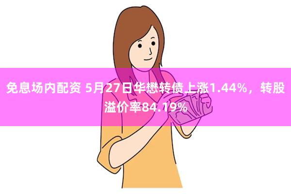 免息场内配资 5月27日华懋转债上涨1.44%，转股溢价率84.19%