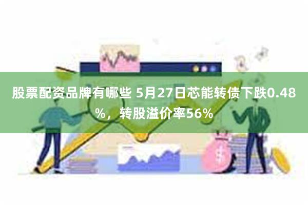 股票配资品牌有哪些 5月27日芯能转债下跌0.48%，转股溢价率56%