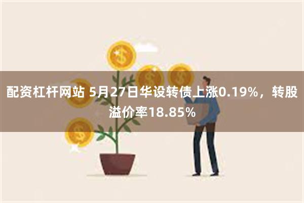 配资杠杆网站 5月27日华设转债上涨0.19%，转股溢价率18.85%