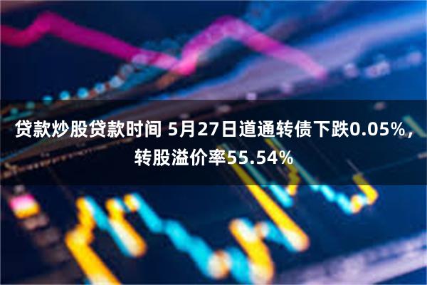 贷款炒股贷款时间 5月27日道通转债下跌0.05%，转股溢价率55.54%