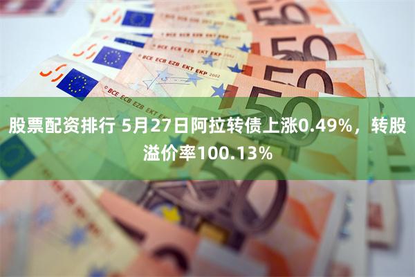 股票配资排行 5月27日阿拉转债上涨0.49%，转股溢价率100.13%