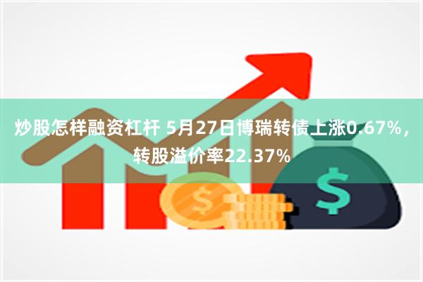 炒股怎样融资杠杆 5月27日博瑞转债上涨0.67%，转股溢价率22.37%