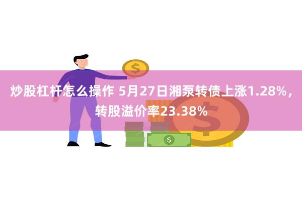 炒股杠杆怎么操作 5月27日湘泵转债上涨1.28%，转股溢价率23.38%