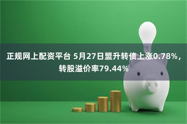 正规网上配资平台 5月27日盟升转债上涨0.78%，转股溢价率79.44%