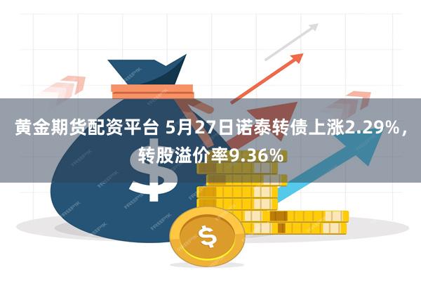 黄金期货配资平台 5月27日诺泰转债上涨2.29%，转股溢价率9.36%