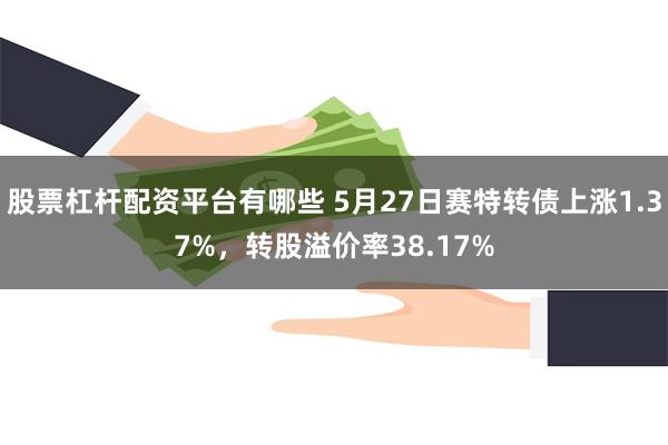 股票杠杆配资平台有哪些 5月27日赛特转债上涨1.37%，转股溢价率38.17%