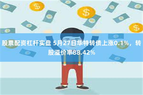 股票配资杠杆实盘 5月27日华特转债上涨0.1%，转股溢价率88.42%