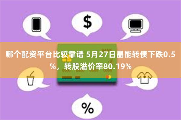 哪个配资平台比较靠谱 5月27日晶能转债下跌0.5%，转股溢价率80.19%