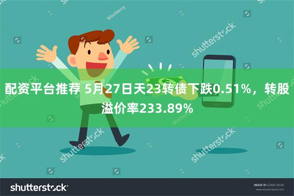 配资平台推荐 5月27日天23转债下跌0.51%，转股溢价率233.89%