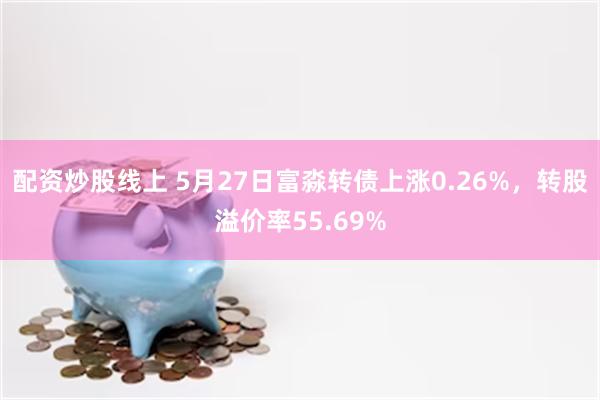 配资炒股线上 5月27日富淼转债上涨0.26%，转股溢价率55.69%