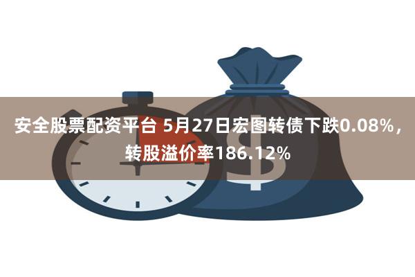 安全股票配资平台 5月27日宏图转债下跌0.08%，转股溢价率186.12%