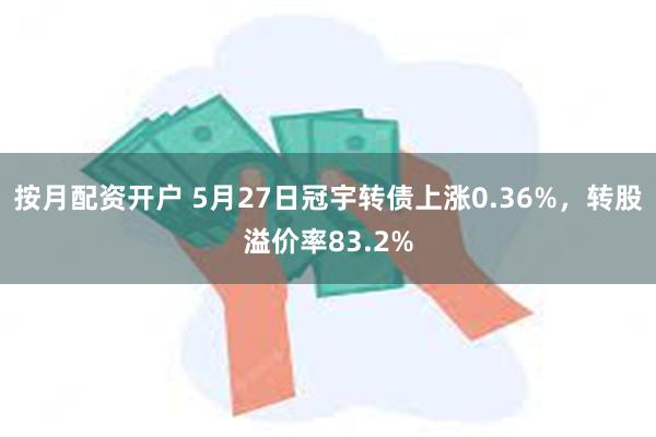 按月配资开户 5月27日冠宇转债上涨0.36%，转股溢价率83.2%