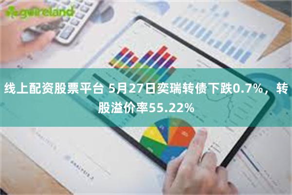 线上配资股票平台 5月27日奕瑞转债下跌0.7%，转股溢价率55.22%