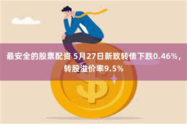 最安全的股票配资 5月27日新致转债下跌0.46%，转股溢价率9.5%