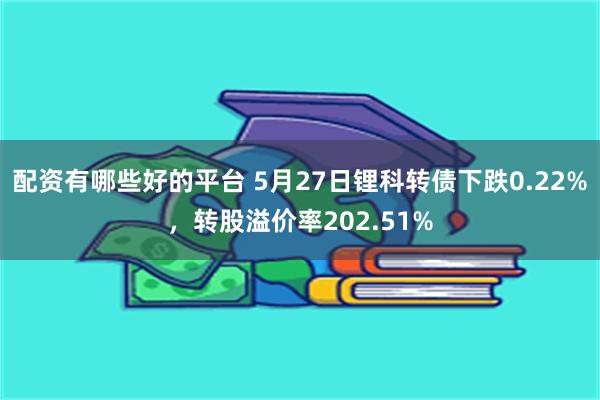 配资有哪些好的平台 5月27日锂科转债下跌0.22%，转股溢价率202.51%