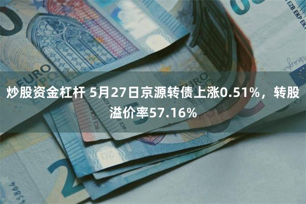 炒股资金杠杆 5月27日京源转债上涨0.51%，转股溢价率57.16%