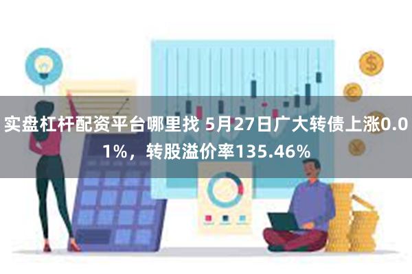 实盘杠杆配资平台哪里找 5月27日广大转债上涨0.01%，转股溢价率135.46%