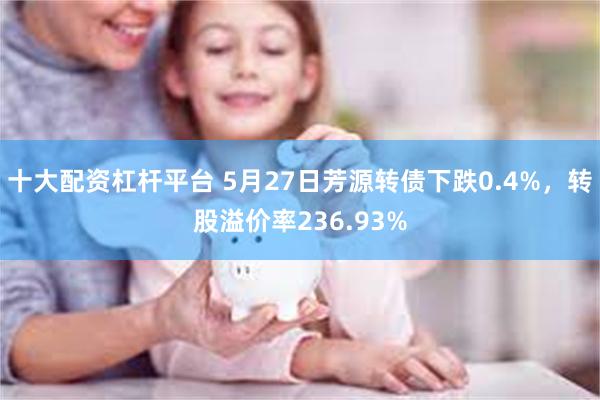 十大配资杠杆平台 5月27日芳源转债下跌0.4%，转股溢价率236.93%