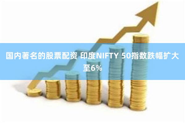 国内著名的股票配资 印度NIFTY 50指数跌幅扩大至6%