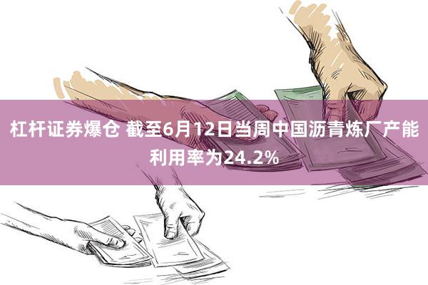 杠杆证券爆仓 截至6月12日当周中国沥青炼厂产能利用率为24.2%