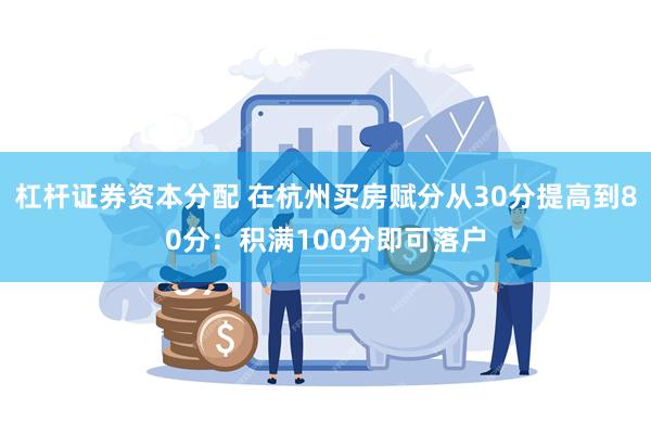 杠杆证券资本分配 在杭州买房赋分从30分提高到80分：积满100分即可落户