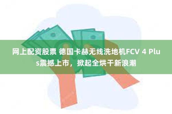 网上配资股票 德国卡赫无线洗地机FCV 4 Plus震撼上市，掀起全烘干新浪潮