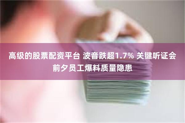 高级的股票配资平台 波音跌超1.7% 关键听证会前夕员工爆料质量隐患