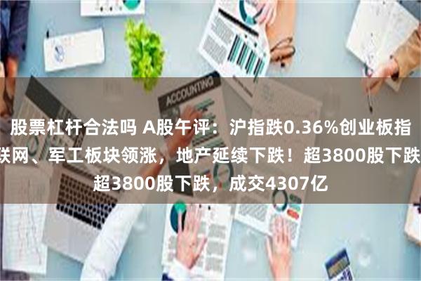 股票杠杆合法吗 A股午评：沪指跌0.36%创业板指涨0.12%，车联网、军工板块领涨，地产延续下跌！超3800股下跌，成交4307亿