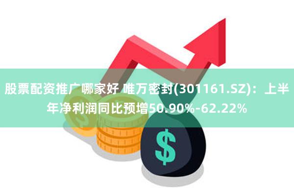 股票配资推广哪家好 唯万密封(301161.SZ)：上半年净利润同比预增50.90%-62.22%