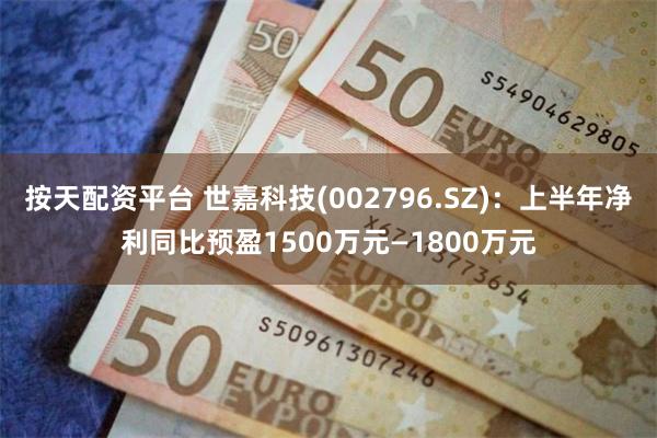 按天配资平台 世嘉科技(002796.SZ)：上半年净利同比预盈1500万元—1800万元