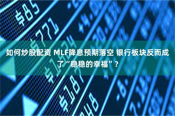 如何炒股配资 MLF降息预期落空 银行板块反而成了“稳稳的幸福”？