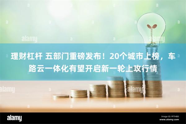 理财杠杆 五部门重磅发布！20个城市上榜，车路云一体化有望开启新一轮上攻行情