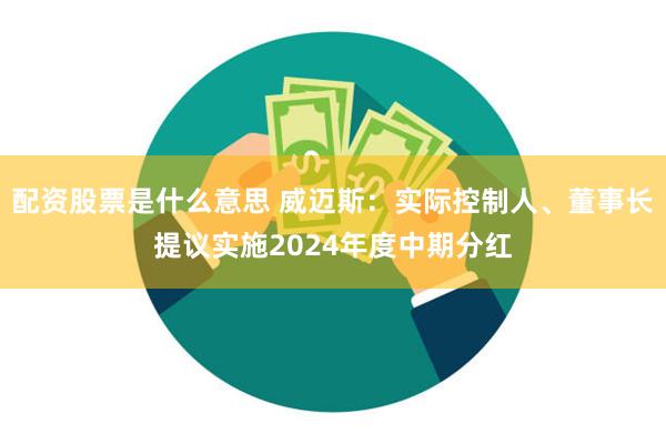 配资股票是什么意思 威迈斯：实际控制人、董事长提议实施2024年度中期分红