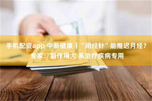 手机配资app 中新健康丨“闭经针”能推迟月经？ 专家：副作用大 系治疗疾病专用