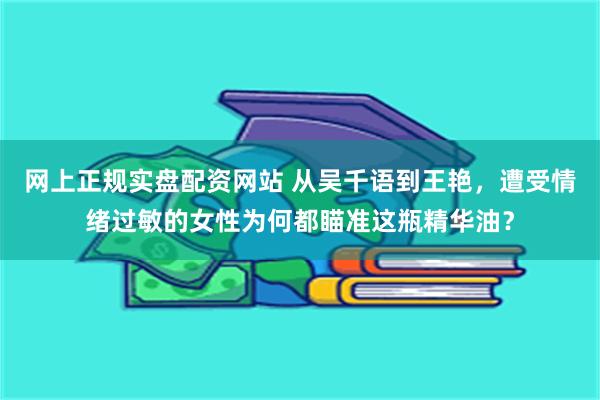 网上正规实盘配资网站 从吴千语到王艳，遭受情绪过敏的女性为何都瞄准这瓶精华油？