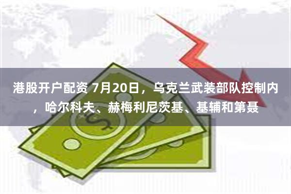 港股开户配资 7月20日，乌克兰武装部队控制内，哈尔科夫、赫梅利尼茨基、基辅和第聂