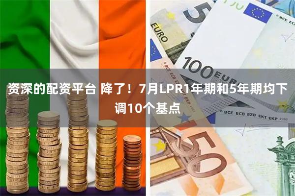 资深的配资平台 降了！7月LPR1年期和5年期均下调10个基点