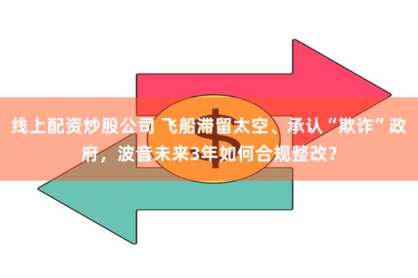 线上配资炒股公司 飞船滞留太空、承认“欺诈”政府，波音未来3年如何合规整改？