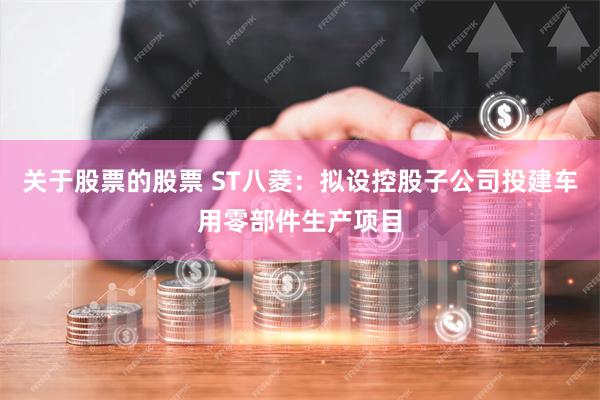 关于股票的股票 ST八菱：拟设控股子公司投建车用零部件生产项目