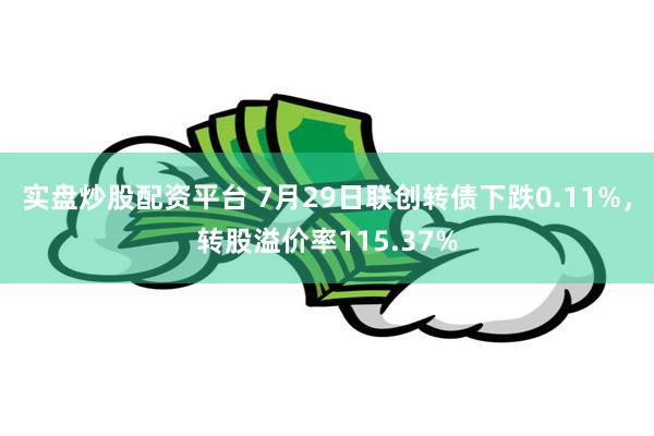 实盘炒股配资平台 7月29日联创转债下跌0.11%，转股溢价率115.37%