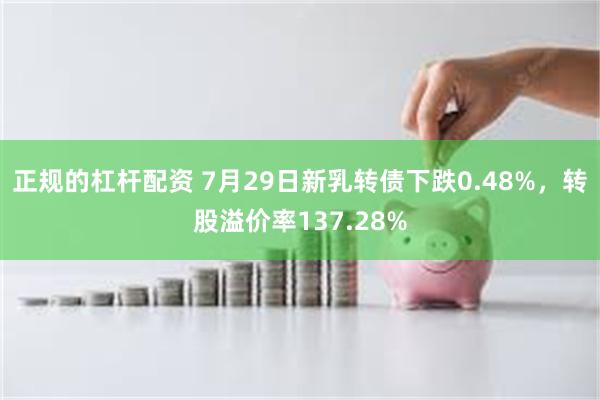 正规的杠杆配资 7月29日新乳转债下跌0.48%，转股溢价率137.28%