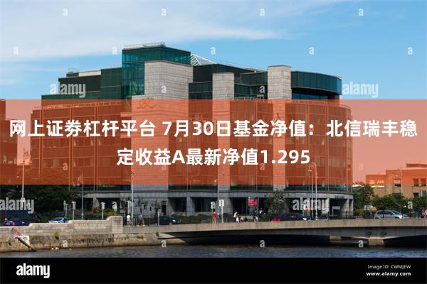 网上证劵杠杆平台 7月30日基金净值：北信瑞丰稳定收益A最新净值1.295