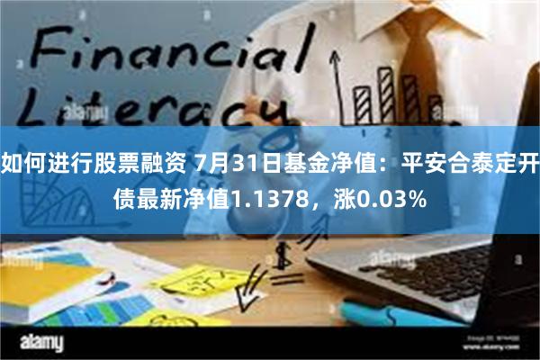 如何进行股票融资 7月31日基金净值：平安合泰定开债最新净值1.1378，涨0.03%