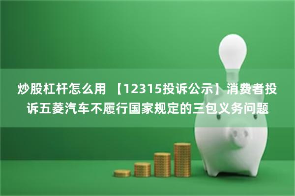 炒股杠杆怎么用 【12315投诉公示】消费者投诉五菱汽车不履行国家规定的三包义务问题